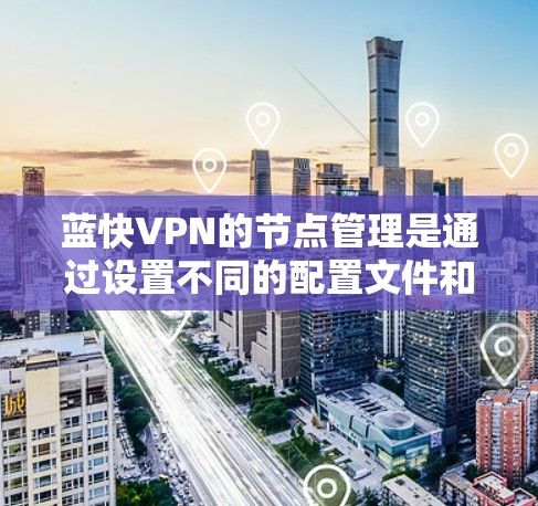 蓝快VPN的节点管理是通过设置不同的配置文件和规则来控制连接到的网络服务器，以确保安全和访问权限的正确管理。以下是详细的步骤指南