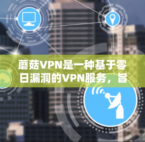 蘑菇VPN是一种基于零日漏洞的VPN服务,旨在提供安全、可靠且便捷的VPN体验。以下是关于蘑菇VPN的详细指南 蘑菇VPN是一种基于零日漏洞的VPN服务,旨在提供安全、可靠且便捷的VPN体验。以下是关于蘑菇VPN的详细指南