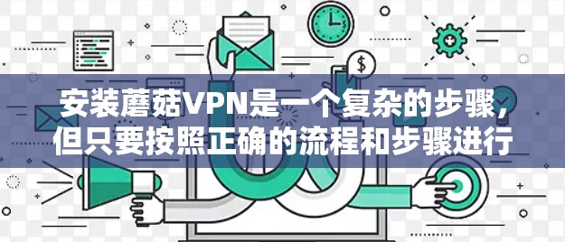 安装蘑菇VPN是一个复杂的步骤,但只要按照正确的流程和步骤进行,可以顺利完成。以下是详细的步骤指南