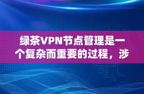 绿茶VPN节点管理是一个复杂而重要的过程,涉及多个层面的操作和配置。以下是一个系统化的指南,帮助您高效管理这些节点