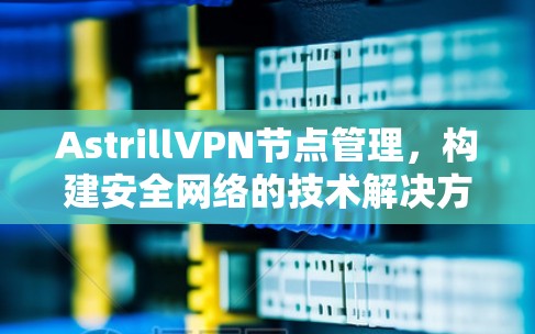 AstrillVPN节点管理,构建安全网络的技术解决方案