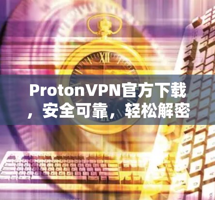 ProtonVPN官方下载,安全可靠,轻松解密快