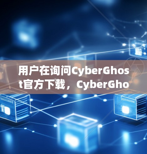 用户在询问CyberGhost官方下载,CyberGhost 是一个安全的、免费的、开源的软件,主要用于安全软件的管理。它不需要注册或登录,可以直接下载并使用