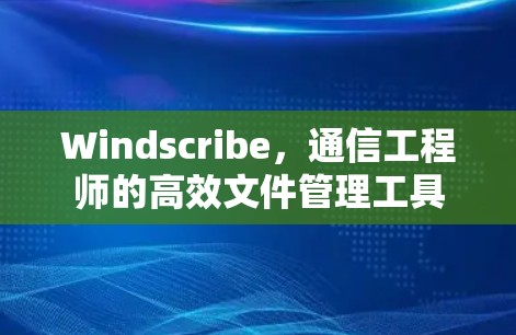 Windscribe,通信工程师的高效文件管理工具
