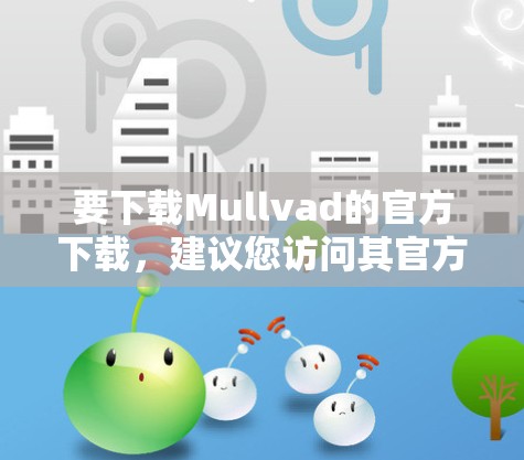 要下载Mullvad的官方下载,建议您访问其官方网站或应用商店,确保您正在下载来自官方渠道的链接。以下是一些常见的步骤,适用于大多数官方下载