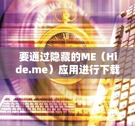 要通过隐藏的ME(Hide.me)应用进行下载,您可以按照以下步骤操作
