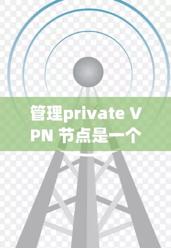 管理private VPN 节点是一个复杂但细致的过程,需要从多个方面考虑。以下是对如何管理private VPN 节点的系统级指南