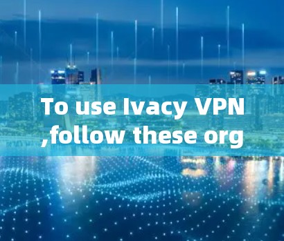 To use Ivacy VPN,follow these organized steps based on your research: