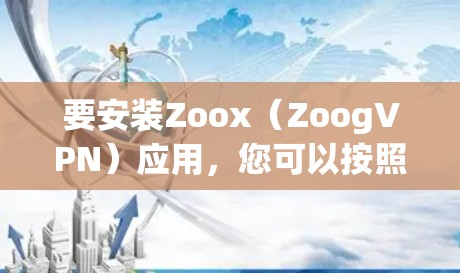 要安装Zoox(ZoogVPN)应用,您可以按照以下步骤进行
