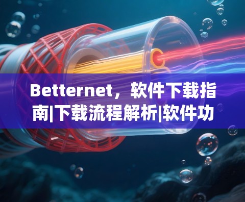 Betternet，软件下载指南|下载流程解析|软件功能详解