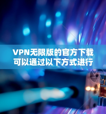 VPN无限版的官方下载可以通过以下方式进行