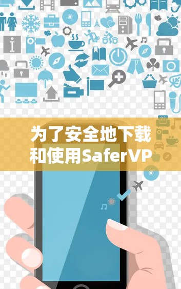为了安全地下载和使用SaferVPN,按照以下步骤操作