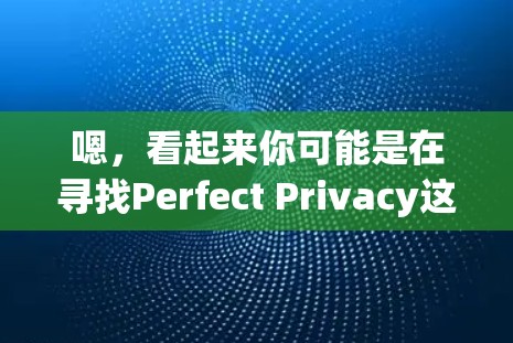 嗯,看起来你可能是在寻找Perfect Privacy这个应用的下载链接。由于我没有直接访问互联网或具体应用的渠道,我无法立即提供下载链接。不过,我可以帮助你查找相关信息