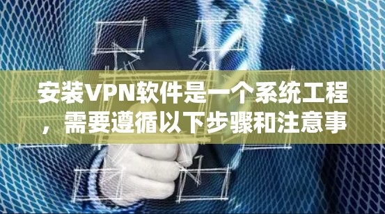 安装VPN软件是一个系统工程,需要遵循以下步骤和注意事项
