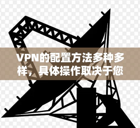 VPN的配置方法多种多样，具体操作取决于您选择的VPN类型和需求。以下是一些常见的配置步骤，适用于大多数VPN软件（如VPN、VPN+VPN+D等）