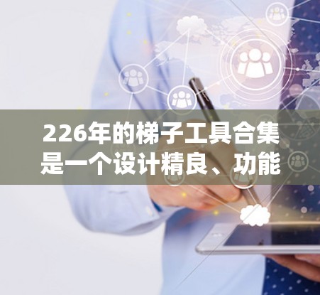 226年的梯子工具合集是一个设计精良、功能丰富的系统,旨在为用户提供高效、安全、便捷的梯子使用工具。以下是该合集的主要特点和功能