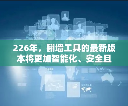 226年,翻墙工具的最新版本将更加智能化、安全且功能丰富,以应对未来网络环境的变化。以下是一些可能的最新版本特点