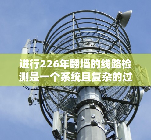 进行226年翻墙的线路检测是一个系统且复杂的过程,需要综合运用硬件、软件和理论知识,同时注意安全措施。以下是详细的步骤和注意事项 进行226年翻墙的线路检测是一个系统且复杂的过程,需要综合运用硬件、软件和理论知识,同时注意安全措施。以下是详细的步骤和注意事项