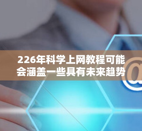 226年科学上网教程可能会涵盖一些具有未来趋势的科技内容和技术，特别是与人工智能、量子计算、网络安全等前沿领域相关的内容。以下是一些可能的教程主题和内容方向