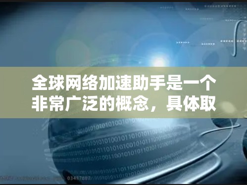 全球网络加速助手是一个非常广泛的概念,具体取决于用户的需求和情况。如果你指的是寻找一个能够加速网络速度、解决网络延迟或优化网络使用效率的工具,那么以下是一些可能的解决方案