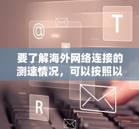 要了解海外网络连接的测速情况，可以按照以下步骤进行