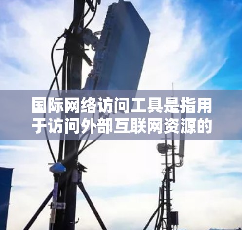 国际网络访问工具是指用于访问外部互联网资源的各类网络服务和工具，涵盖网页浏览、社交媒体、邮件服务等多种功能。以下是对这些工具的详细介绍
