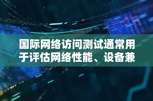 国际网络访问测试通常用于评估网络性能、设备兼容性以及对国际网络环境的适应度。以下是一些常见的测试方法和步骤