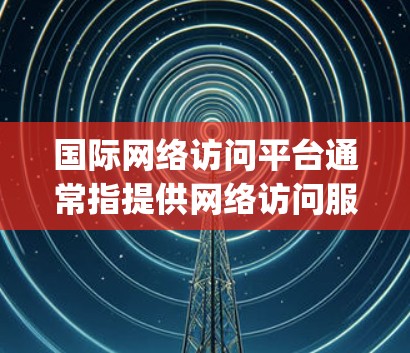 国际网络访问平台通常指提供网络访问服务的平台,旨在帮助用户访问国际地区的网络内容,如YouTube、Spotify、Facebook等。这些平台可能提供多种功能,包括