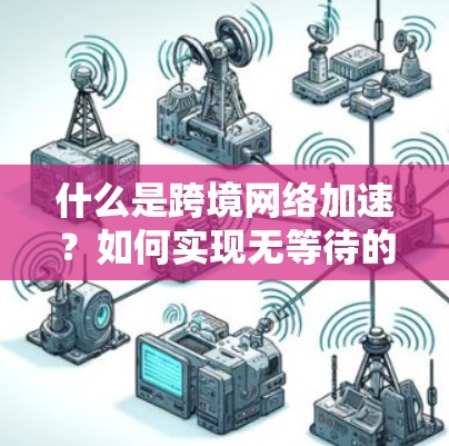 什么是跨境网络加速？如何实现无等待的网络连接