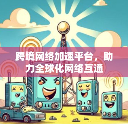 跨境网络加速平台,助力全球化网络互通