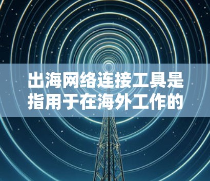 出海网络连接工具是指用于在海外工作的用户,通过国内的网络资源来连接和访问。这些工具通常包括以下几种类型