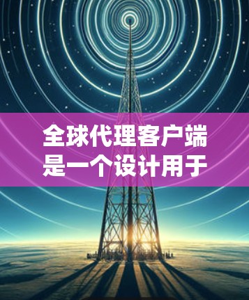 全球代理客户端是一个设计用于管理多个代理系统或在单一平台上支持多个代理系统的系统。它提供了一个统一的界面和功能，使得用户可以在同一个环境中管理多个代理