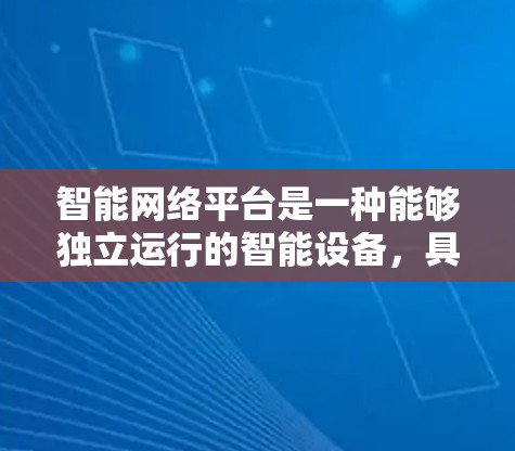 智能网络平台是一种能够独立运行的智能设备，具备自主管理能力和智能功能，广泛应用于流量管理、用户推荐、内容分发等场景。以下是对该概念的详细分析和扩展