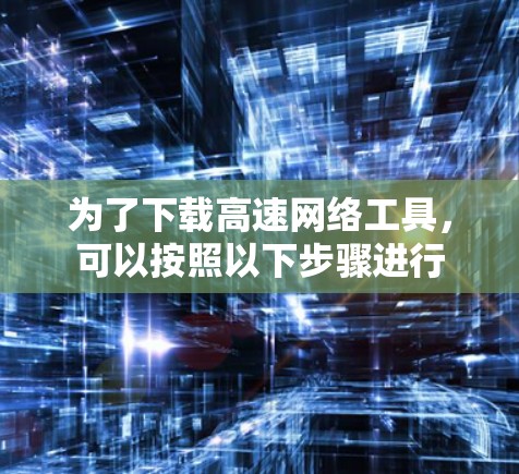 为了下载高速网络工具，可以按照以下步骤进行
