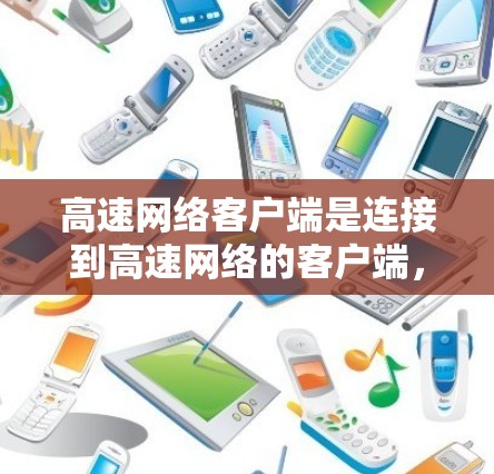 高速网络客户端是连接到高速网络的客户端,具备复杂的网络协议、性能优化和高级配置能力。以下是对高速网络客户端的详细总结