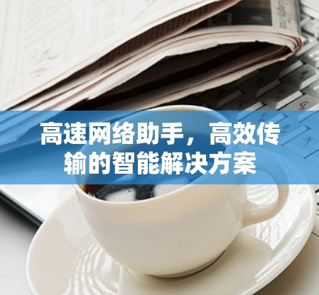 高速网络助手,高效传输的智能解决方案