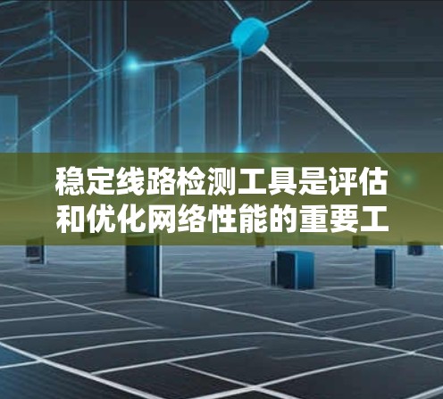 稳定线路检测工具是评估和优化网络性能的重要工具,涵盖多种检测方法和工具。以下是详细介绍