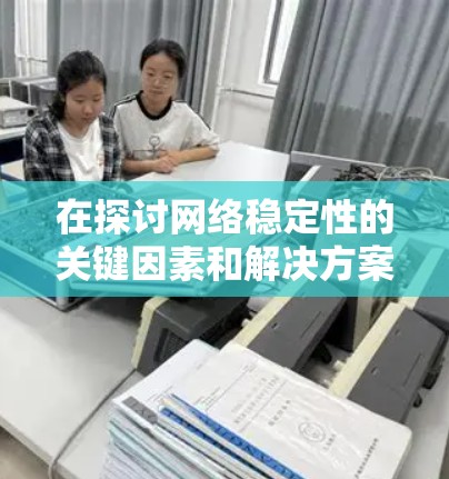 在探讨网络稳定性的关键因素和解决方案时,我们可以总结出以下几点