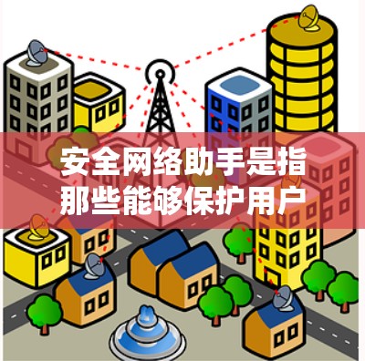 安全网络助手是指那些能够保护用户数据和网络安全的工具或系统。这类助手通常具备多种功能，帮助用户和企业构建安全的网络环境。以下是安全网络助手的详细说明