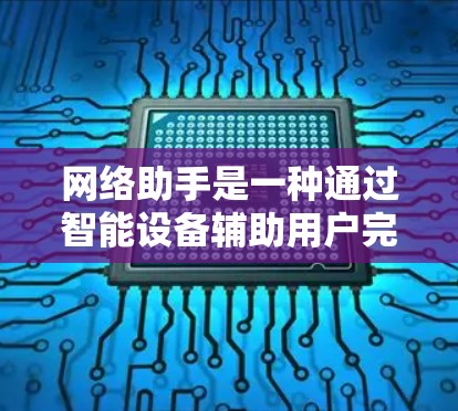 网络助手是一种通过智能设备辅助用户完成任务的技术，如语音助手和智能音箱。隐私网络助手则是结合了隐私保护技术的网络助手，确保用户的数据安全和隐私