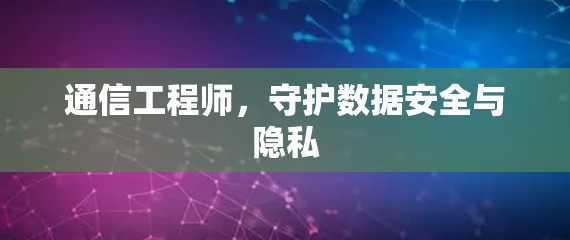 通信工程师,守护数据安全与隐私