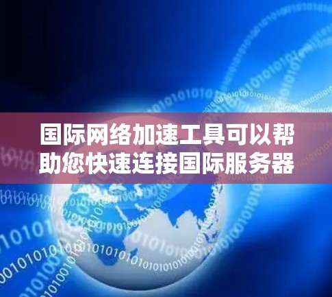 国际网络加速工具可以帮助您快速连接国际服务器,节省时间和费用。以下是一些常用的国际网络加速工具及其下载链接,您可以根据需要选择合适的工具 国际网络加速工具可以帮助您快速连接国际服务器,节省时间和费用。以下是一些常用的国际网络加速工具及其下载链接,您可以根据需要选择合适的工具