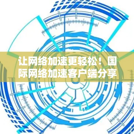 让网络加速更轻松!国际网络加速客户端分享
