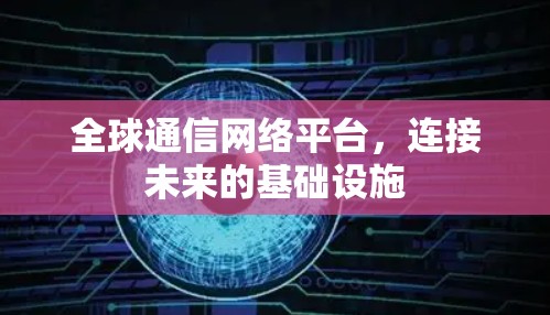 全球通信网络平台，连接未来的基础设施