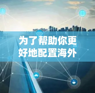 为了帮助你更好地配置海外网络设备,以下是一些系统化的步骤和建议