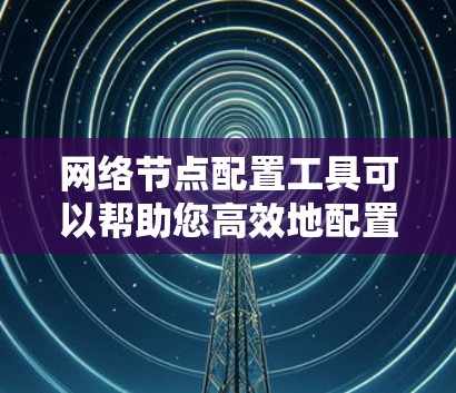 网络节点配置工具可以帮助您高效地配置路由器、防火墙或其他网络设备。以下是一些常见的网络节点配置工具及其主要功能