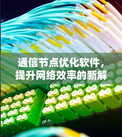 通信节点优化软件,提升网络效率的新解决方案