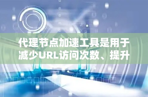 代理节点加速工具是用于减少URL访问次数、提升网络性能并减少服务器资源使用的重要工具,广泛应用于服务器管理、云服务和容器化环境中。以下是详细的指南,帮助你选择和使用这些工具