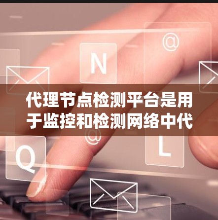 代理节点检测平台是用于监控和检测网络中代理节点异常活动的系统或工具。以下是对代理节点检测平台的详细说明