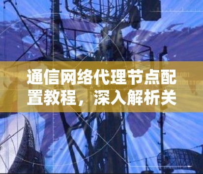 通信网络代理节点配置教程,深入解析关键配置细节